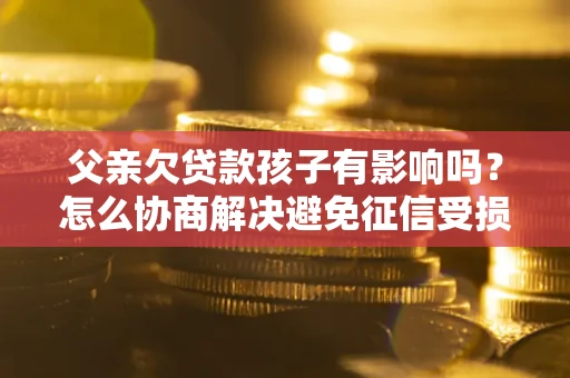 武汉父亲欠贷款孩子有影响吗？怎么协商解决避免征信受损？