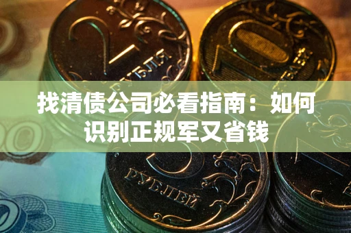 武汉找清债公司必看指南：如何识别正规军又省钱