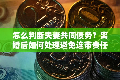 武汉怎么判断夫妻共同债务？离婚后如何处理避免连带责任？
