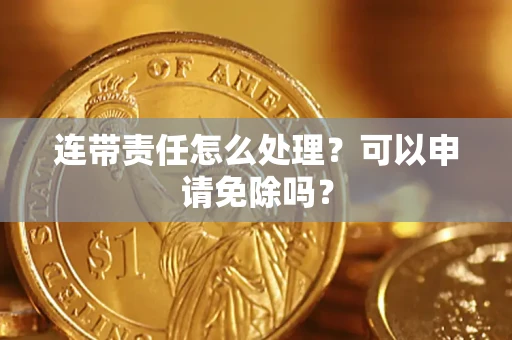 武汉连带责任怎么处理？可以申请免除吗？
