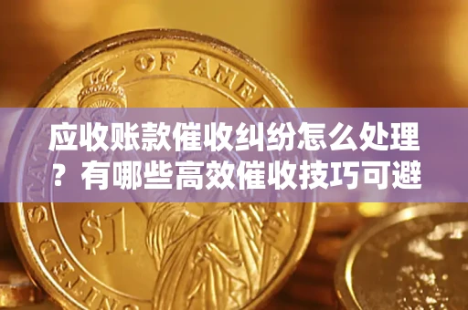武汉应收账款催收纠纷怎么处理？有哪些高效催收技巧可避免坏账？