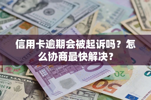 武汉信用卡逾期会被起诉吗？怎么协商最快解决？