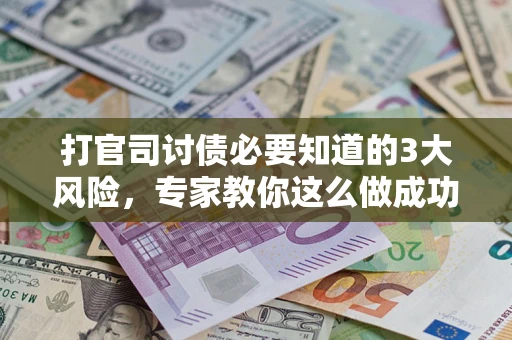 武汉打官司讨债必要知道的3大风险，专家教你这么做成功率飙升