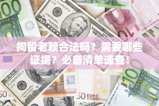 武汉拘留老赖合法吗？需要哪些证据？必备清单速查！