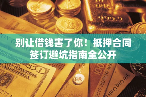 武汉别让借钱害了你！抵押合同签订避坑指南全公开