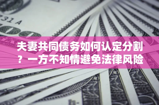 武汉夫妻共同债务如何认定分割？一方不知情避免法律风险必看！