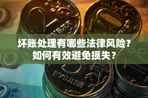 武汉坏账处理有哪些法律风险？如何有效避免损失？